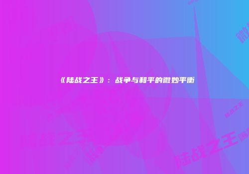 《陆战之王》：战争与和平的微妙平衡