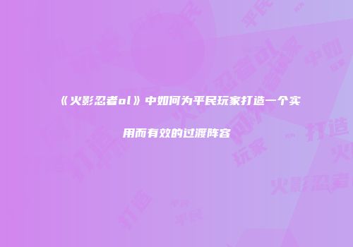 《火影忍者ol》中如何为平民玩家打造一个实用而有效的过渡阵容