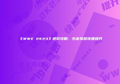 《WWE 2K23》进阶攻略：少走弯路快速提升