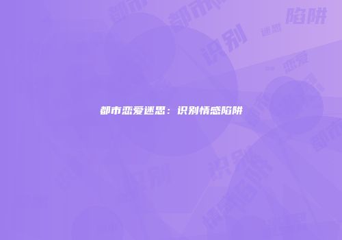 都市恋爱迷思：识别情感陷阱