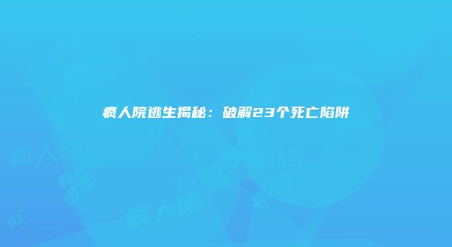 疯人院逃生揭秘：破解23个死亡陷阱