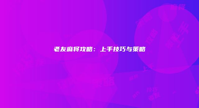 老友麻将攻略：上手技巧与策略