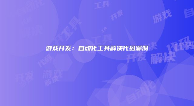 游戏开发：自动化工具解决代码漏洞
