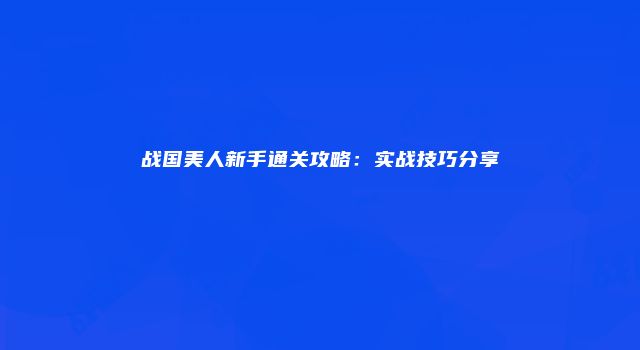 战国美人新手通关攻略：实战技巧分享