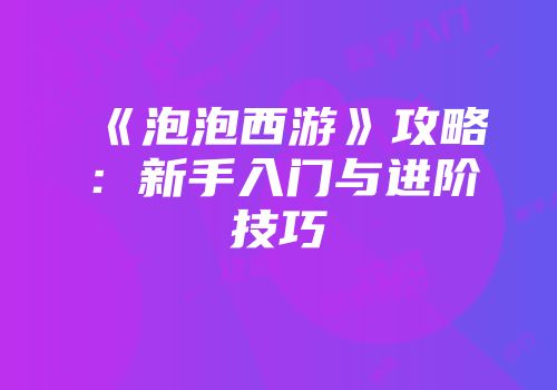 《泡泡西游》攻略：新手入门与进阶技巧