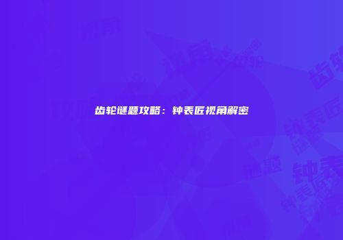 齿轮谜题攻略：钟表匠视角解密