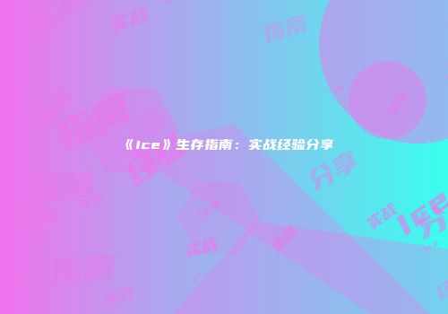 《Ice》生存指南：实战经验分享