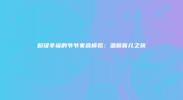 超级幸福的爷爷家庭模拟：温馨育儿之旅