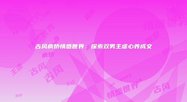 古风病娇情感世界：探索双男主虐心养成文