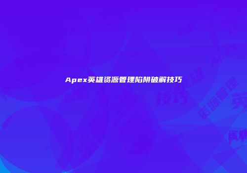 Apex英雄资源管理陷阱破解技巧