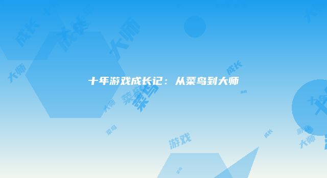 十年游戏成长记：从菜鸟到大师