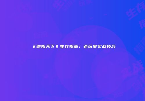 《剑指天下》生存指南：老玩家实战技巧