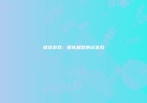 球球游戏:团队默契的试金石