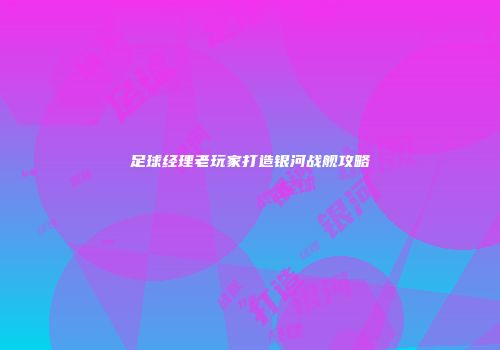 足球经理老玩家打造银河战舰攻略