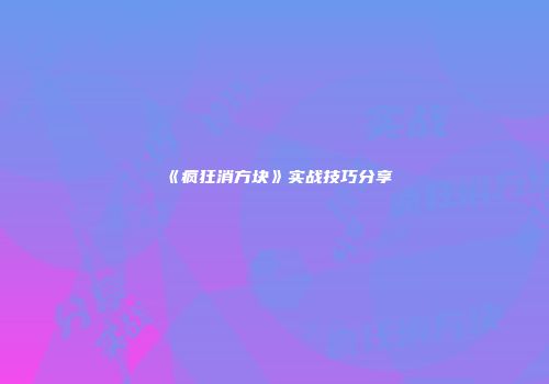 《疯狂消方块》实战技巧分享
