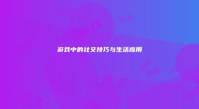 游戏中的社交技巧与生活应用
