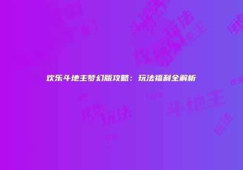 欢乐斗地主梦幻版攻略：玩法福利全解析