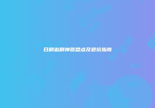 日剧追剧神器盘点及避坑指南