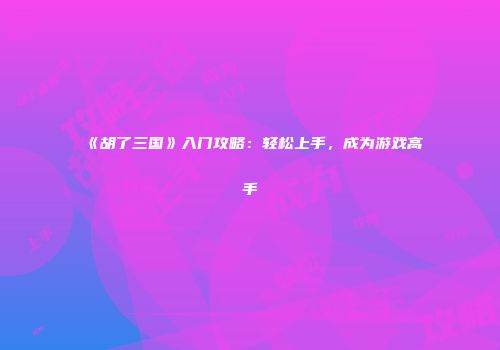 《胡了三国》入门攻略:轻松上手,成为游戏高手