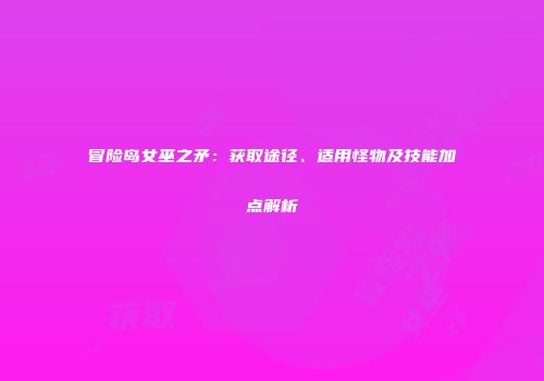 冒险岛女巫之矛：获取途径、适用怪物及技能加点解析