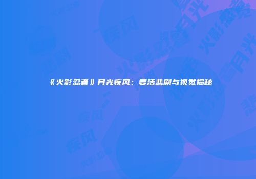 《火影忍者》月光疾风：复活悲剧与视觉揭秘