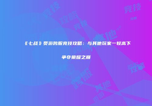《七战》页游跨服竞技攻略：与其他玩家一较高下争夺荣耀之巅