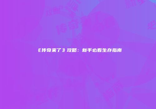 《传奇来了》攻略：新手必看生存指南