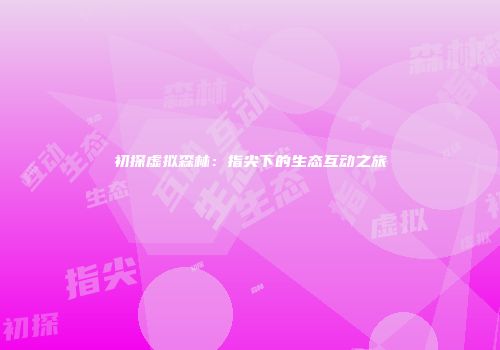 初探虚拟森林：指尖下的生态互动之旅