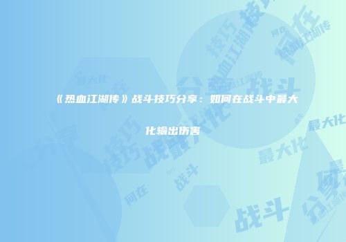 《热血江湖传》战斗技巧分享：如何在战斗中最大化输出伤害