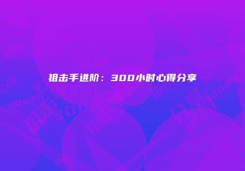 狙击手进阶：300小时心得分享