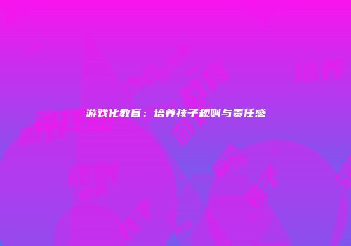 游戏化教育：培养孩子规则与责任感