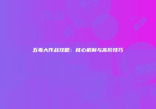 五毒大作战攻略：核心机制与高阶技巧