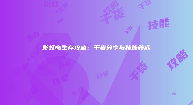 彩虹岛生存攻略：干货分享与技能养成