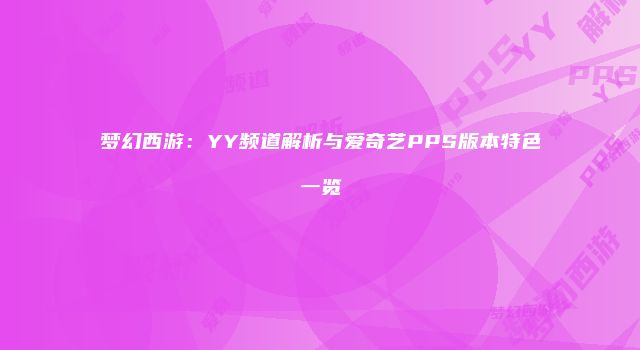 梦幻西游：YY频道解析与爱奇艺PPS版本特色一览