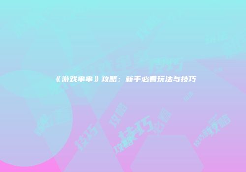 《游戏串串》攻略：新手必看玩法与技巧