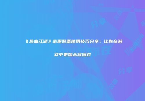 《热血江湖》密保装备使用技巧分享：让你在游戏中更加从容应对