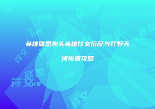 英雄联盟狗头英雄符文搭配与打野天赋设置攻略