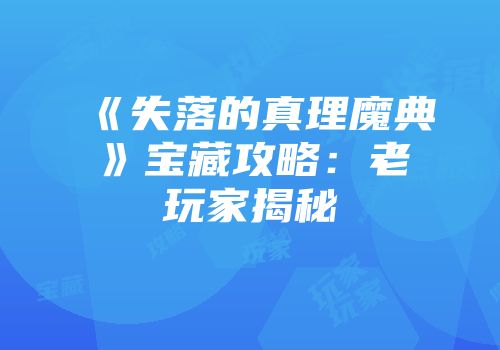《失落的真理魔典》宝藏攻略：老玩家揭秘