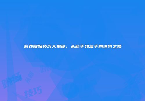 游戏跳跃技巧大揭秘：从新手到高手的进阶之路