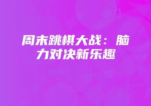 周末跳棋大战:脑力对决新乐趣