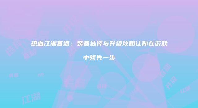 热血江湖直播：装备选择与升级攻略让你在游戏中领先一步