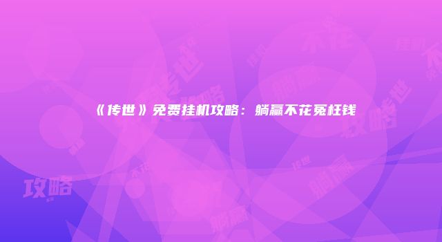 《传世》免费挂机攻略：躺赢不花冤枉钱