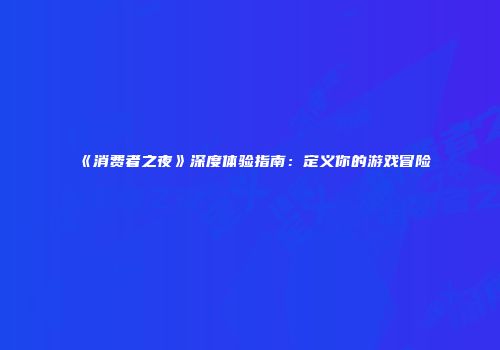 《消费者之夜》深度体验指南：定义你的游戏冒险