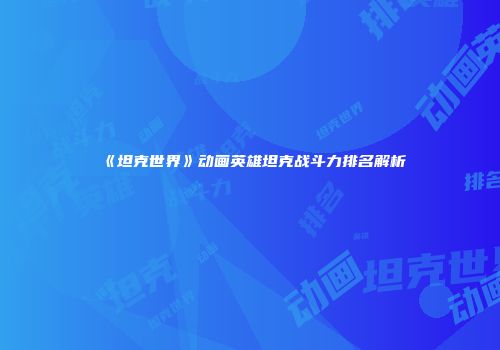 《坦克世界》动画英雄坦克战斗力排名解析