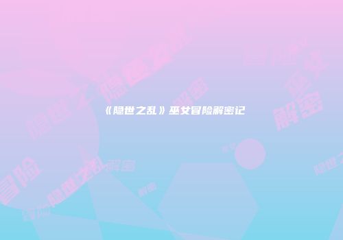 《隐世之乱》巫女冒险解密记