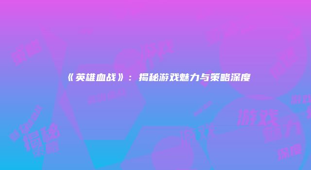 《英雄血战》:揭秘游戏魅力与策略深度