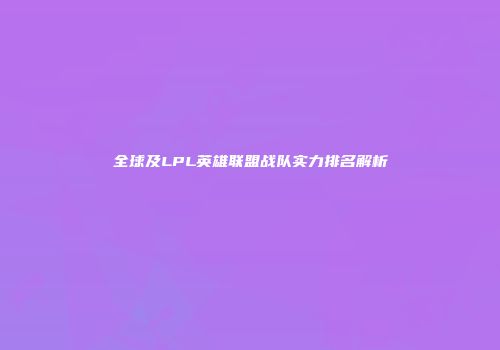 全球及LPL英雄联盟战队实力排名解析