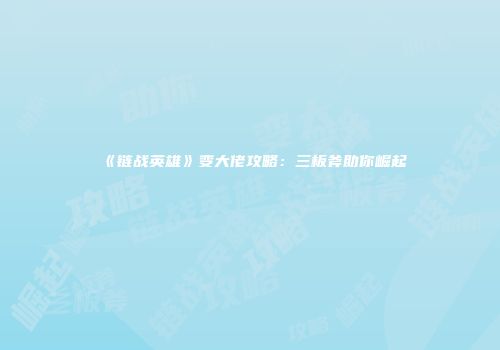 《链战英雄》变大佬攻略：三板斧助你崛起