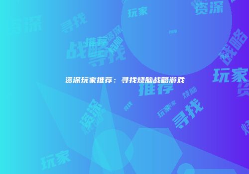 资深玩家推荐：寻找烧脑战略游戏