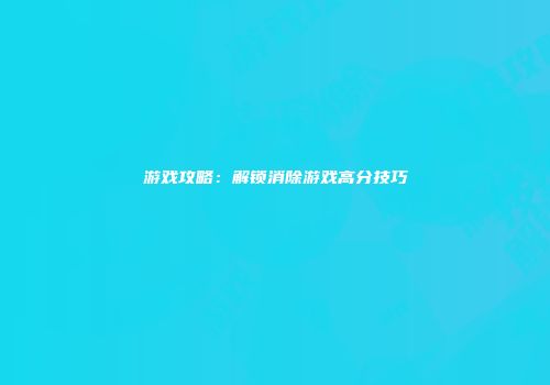 游戏攻略：解锁消除游戏高分技巧